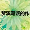 梦溪笔谈的作者是哪个（梦溪笔谈的作者是）