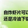 自炸虾片可以用空气炸锅炸吗（炸虾片是热油还是冷油下锅）