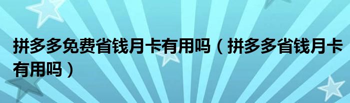 拼多多免费省钱月卡有用吗（拼多多省钱月卡有用吗）