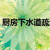 厨房下水道疏通妙招（家庭下水道疏通妙招）