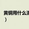 黄铜用什么清洗可以变亮（黄铜怎么清洗变亮）