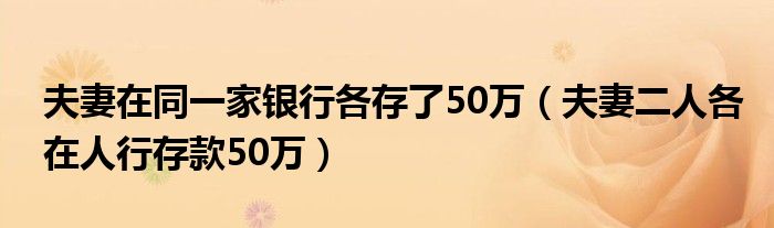 夫妻在同一家银行各存了50万（夫妻二人各在人行存款50万）