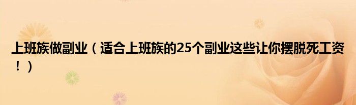 上班族做副业（适合上班族的25个副业这些让你摆脱死工资！）