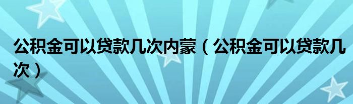 公积金可以贷款几次内蒙（公积金可以贷款几次）