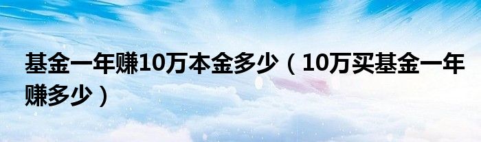 基金一年赚10万本金多少（10万买基金一年赚多少）