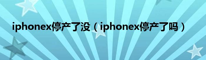 iphonex停产了没（iphonex停产了吗）