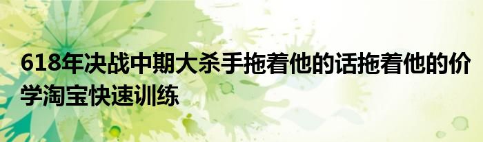 618年决战中期大杀手拖着他的话拖着他的价学淘宝快速训练