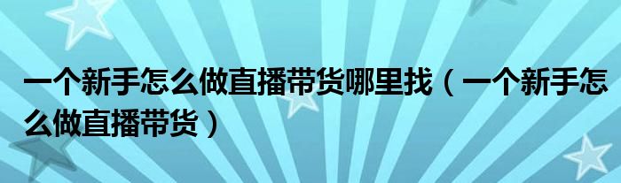 一个新手怎么做直播带货哪里找（一个新手怎么做直播带货）