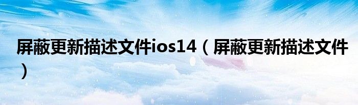 屏蔽更新描述文件ios14（屏蔽更新描述文件）