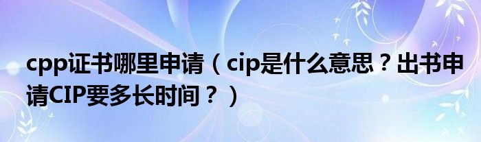 cpp证书哪里申请（cip是什么意思？出书申请CIP要多长时间？）