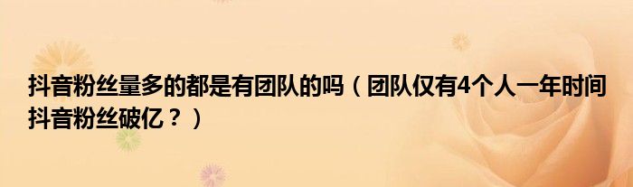 抖音粉丝量多的都是有团队的吗（团队仅有4个人一年时间抖音粉丝破亿？）