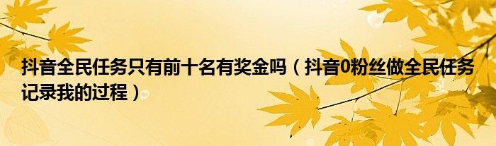 抖音全民任务只有前十名有奖金吗（抖音0粉丝做全民任务记录我的过程）