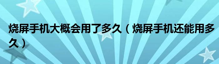 烧屏手机大概会用了多久（烧屏手机还能用多久）