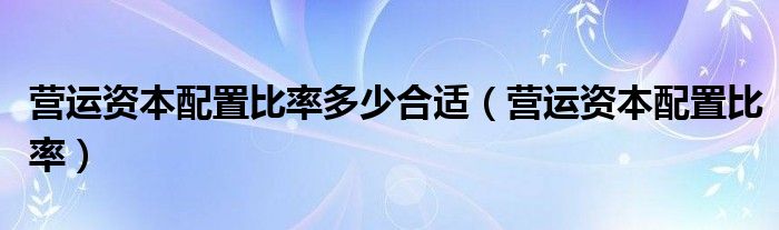 营运资本配置比率多少合适（营运资本配置比率）