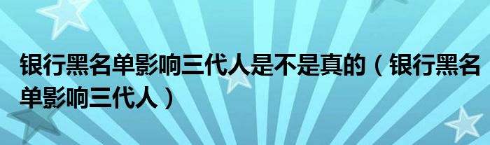 银行黑名单影响三代人是不是真的（银行黑名单影响三代人）