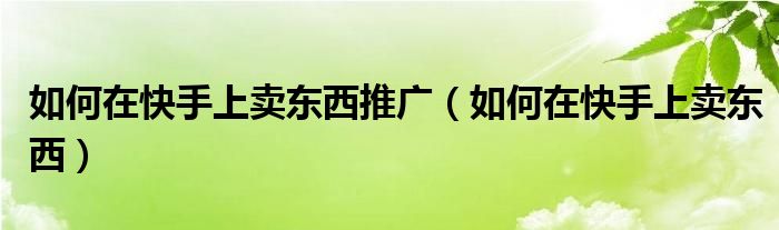 如何在快手上卖东西推广（如何在快手上卖东西）