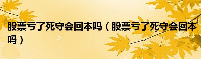 股票亏了死守会回本吗（股票亏了死守会回本吗）