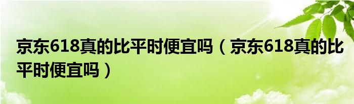 京东618真的比平时便宜吗（京东618真的比平时便宜吗）