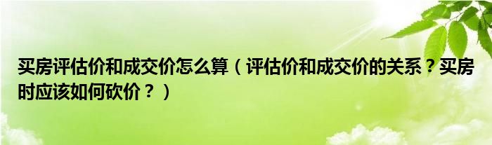 买房评估价和成交价怎么算（评估价和成交价的关系？买房时应该如何砍价？）