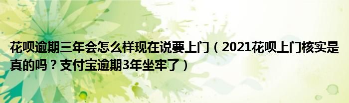 花呗逾期三年会怎么样现在说要上门（2021花呗上门核实是真的吗？支付宝逾期3年坐牢了）