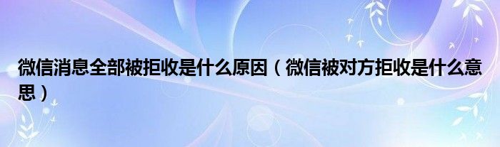 微信消息全部被拒收是什么原因（微信被对方拒收是什么意思）