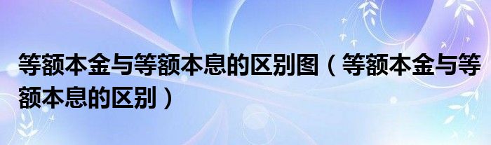 等额本金与等额本息的区别图（等额本金与等额本息的区别）