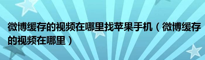 微博缓存的视频在哪里找苹果手机（微博缓存的视频在哪里）