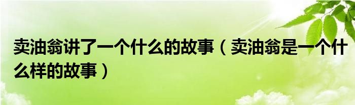 卖油翁讲了一个什么的故事（卖油翁是一个什么样的故事）