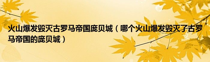 火山爆发毁灭古罗马帝国庞贝城（哪个火山爆发毁灭了古罗马帝国的庞贝城）