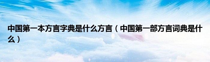 中国第一本方言字典是什么方言（中国第一部方言词典是什么）