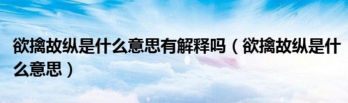 欲擒故纵是什么意思有解释吗（欲擒故纵是什么意思）