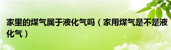 家里的煤气属于液化气吗（家用煤气是不是液化气）