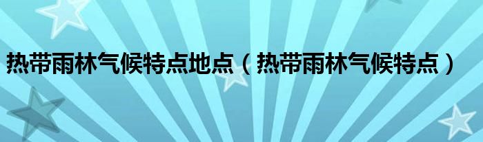 热带雨林气候特点地点（热带雨林气候特点）