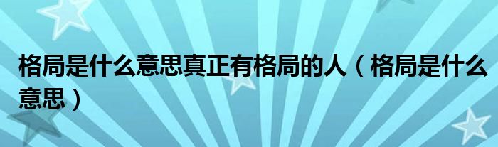 格局是什么意思真正有格局的人（格局是什么意思）