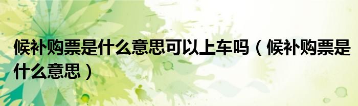 候补购票是什么意思可以上车吗（候补购票是什么意思）