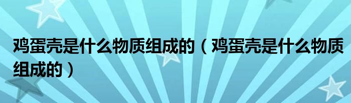 鸡蛋壳是什么物质组成的（鸡蛋壳是什么物质组成的）