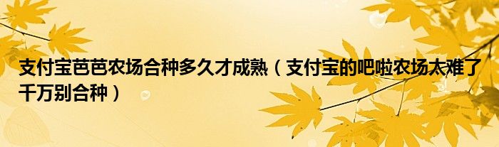 支付宝芭芭农场合种多久才成熟（支付宝的吧啦农场太难了千万别合种）