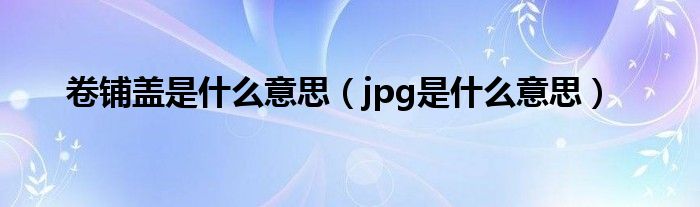 卷铺盖是什么意思（jpg是什么意思）