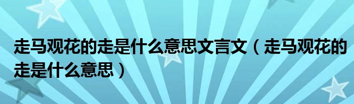 走马观花的走是什么意思文言文（走马观花的走是什么意思）