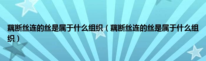 藕断丝连的丝是属于什么组织（藕断丝连的丝是属于什么组织）