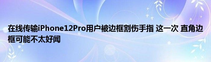 在线传输iPhone12Pro用户被边框割伤手指 这一次 直角边框可能不太好闻