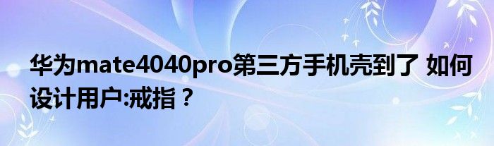 华为mate4040pro第三方手机壳到了 如何设计用户:戒指？