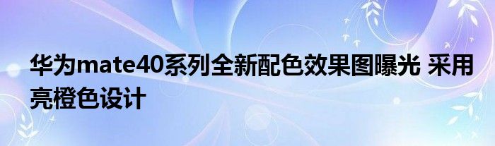 华为mate40系列全新配色效果图曝光 采用亮橙色设计