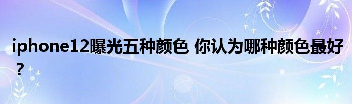 iphone12曝光五种颜色 你认为哪种颜色最好？