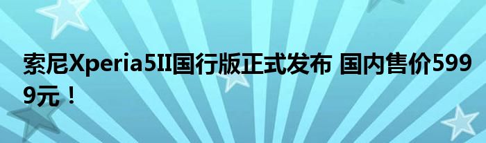 索尼Xperia5II国行版正式发布 国内售价5999元！