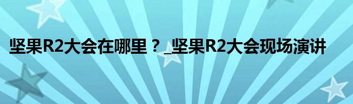 坚果R2大会在哪里？_坚果R2大会现场演讲