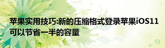 苹果实用技巧:新的压缩格式登录苹果iOS11可以节省一半的容量