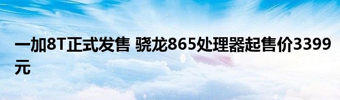 一加8T正式发售 骁龙865处理器起售价3399元