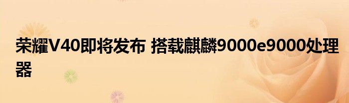 荣耀V40即将发布 搭载麒麟9000e9000处理器