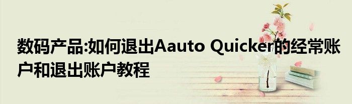 数码产品:如何退出Aauto Quicker的经常账户和退出账户教程